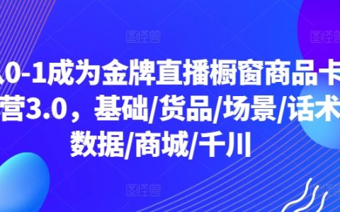 从0-1成为金牌直播橱窗商品卡运营3.0，基础/货品/场景/话术/数据/商城/千川