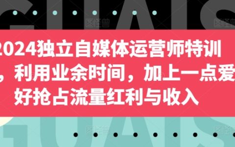 2024独立自媒体运营师特训营，利用业余时间，抢占流量红利