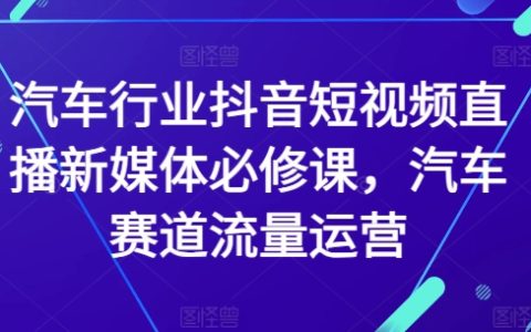 汽车行业抖音短视频直播新媒体必修课，汽车赛道流量运营
