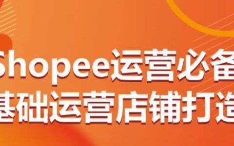 Shopee运营必备基础运营店铺打造，教你从0-1运营店铺