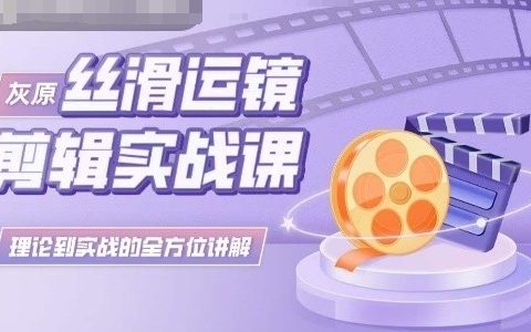 灰原丝滑运镜剪辑实战课，理论到实践的全方位讲解
