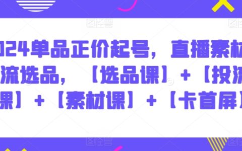 2024单品正价起号，直播素材投流选品，【选品课】+【投流课】+【素材课】+【卡首屏】