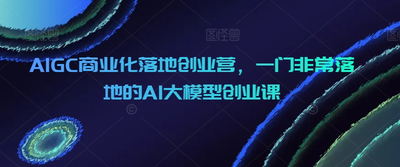 AIGC商业化落地创业营