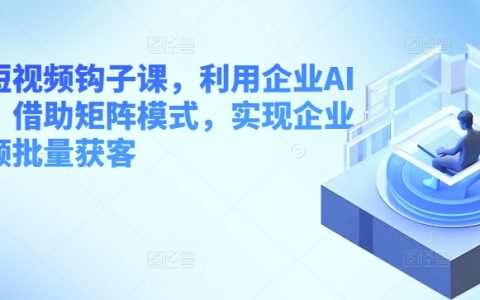企业短视频钩子课，利用企业AI工具，实现企业短视频批量获客