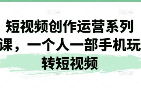 短视频创作运营系列课，一个人一部手机玩转短视频