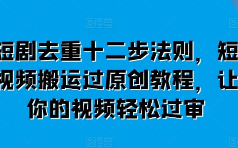 短剧去重十二步法则，短视频搬运过原创教程，让你视频轻松过审
