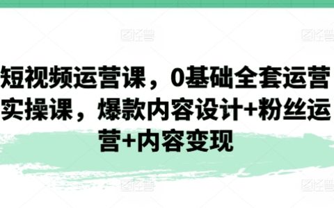 短视频运营教程，爆款内容设计+粉丝运营+内容变现