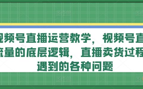 视频号直播运营教学，视频号直播流量的底层逻辑，直播卖货各种问题