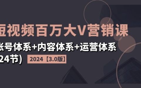 2024短视频百万大V营销课【3.0版】账号体系+内容体系+运营体系