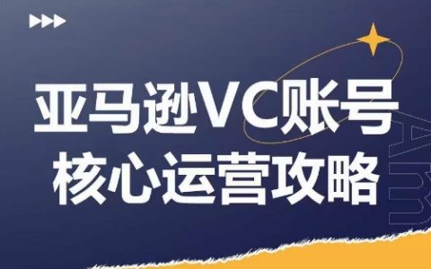 亚马逊VC账号核心玩法解析，拆解产品模块运营技巧，提升店铺GMV
