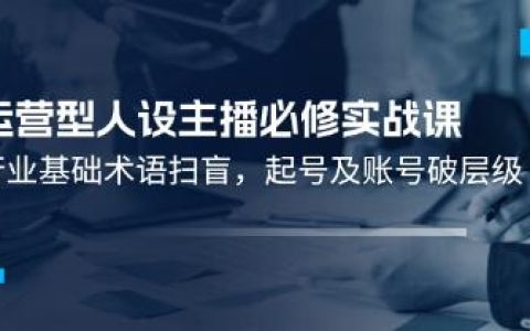 运营型人设主播必修实战课,行业基础术语扫盲，起号及账号破层级