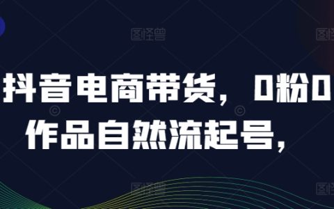 抖音电商带货，0粉0作品自然流起号，热销20多万人的抖音课程