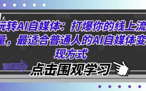 玩转AI自媒体：打爆你的线上流量，最适合普通人的AI自媒体变现方式