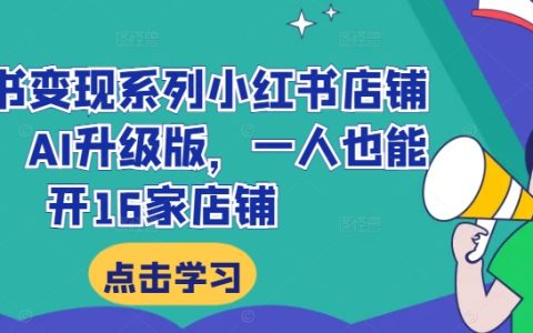 小红书变现系列小红书店铺变现，AI升级版，一人也能开16家店铺