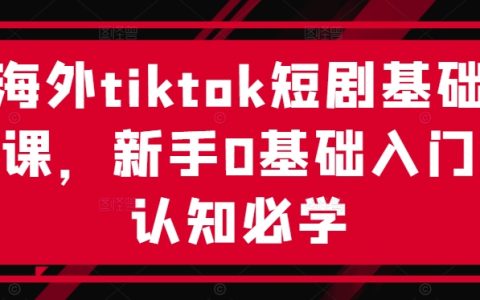 海外tiktok短剧基础课，新手0基础入门认知必学