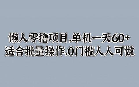 懒人零撸项目，单机一天60+适合批量操作，0门槛人人可做