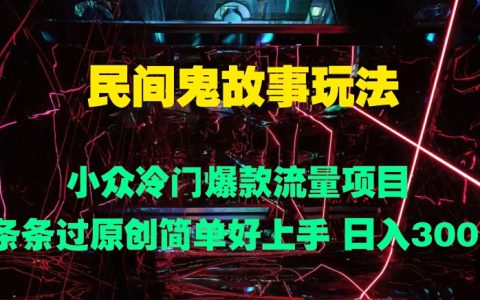 民间鬼故事玩法 小众冷门爆款流量项目 条条过原创，简单好上手 日入3张