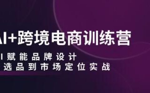 《AI+跨境电商训练营》AI赋能品牌设计，从选品到市场定位实战