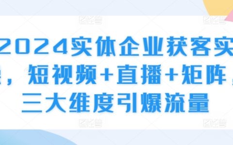 实体企业获客实操，短视频+直播+矩阵，三大维度引爆流量