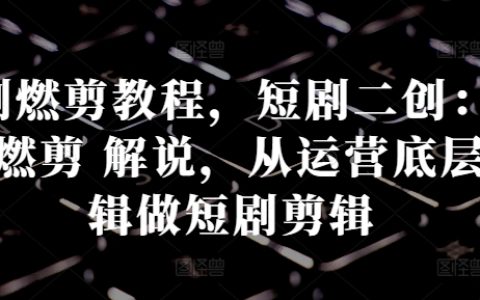 短剧燃剪教程，混剪 燃剪 解说，从运营底层逻辑做短剧剪辑
