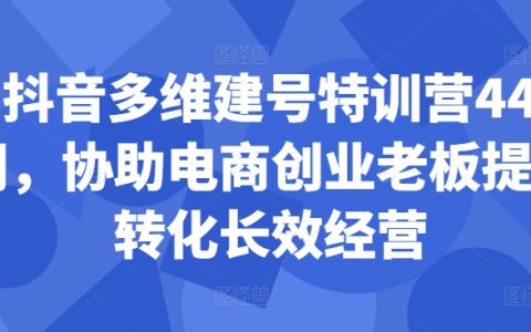 抖音多维建号特训营44期，协助电商创业老板提升转化长效经营