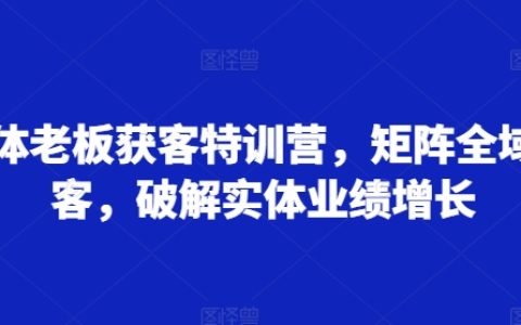 实体老板获客特训营，矩阵全域获客，破解实体业绩增长