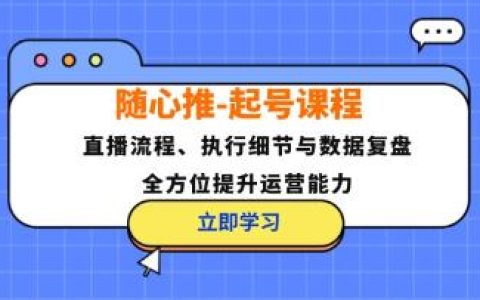 《随心推起号》直播流程、执行细节与数据复盘，全方位提升运营能力