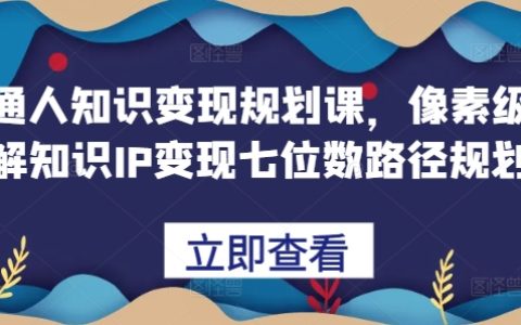 普通人知识变现规划课，像素级拆解知识IP变现七位数路径规划