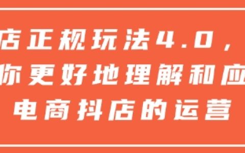 抖店正规玩法4.0，帮助你更好地理解和应对电商抖店的运营