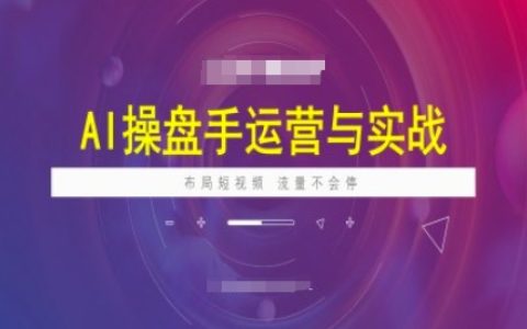 AI操盘手运营实战课程，布局短祝频，流量不会停