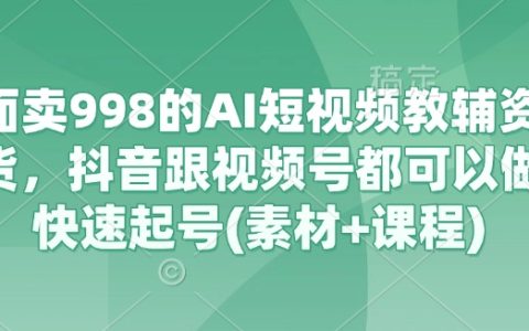 外面卖998的AI短视频教辅资料带货课程，抖音跟视频号都可以做