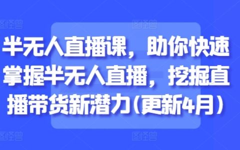 半无人直播课，助你快速掌握半无人直播，挖掘直播带货新潜力(更新5月)