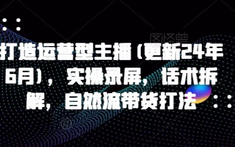 打造运营型主播(更新25年6月)，实操录屏，话术拆解，自然流带货打法