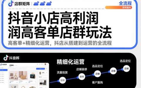 抖音小店高利润高客单店群玩法，高客单+精细化运营，抖店从搭建到运营的全流程（更新