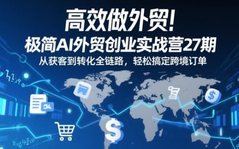 高效做外贸！极简AI外贸创业实战营27期，从获客到转化全链路，轻松搞定跨境订单