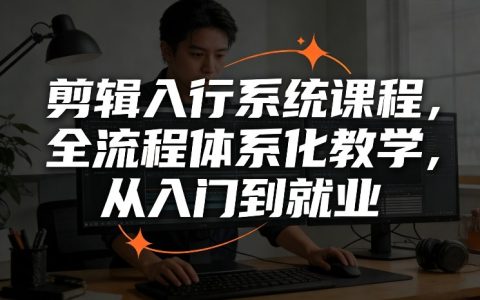 剪辑入行系统课程，全流程体系化教学，从入门到就业