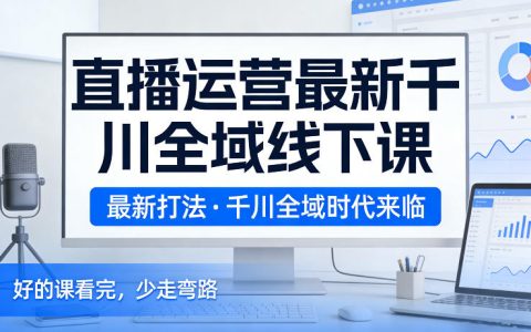 直播运营最新千川全域线下课，最新打法，千川全域时代来临，好的课看完，少走弯路（26年2月）