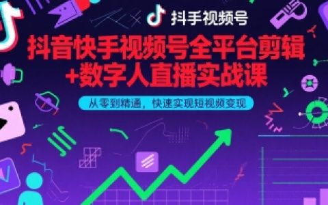 抖音快手视频号全平台剪辑+数字人直播实战课，从零到精通，快速实现短视频变现(更新2026年3月)​