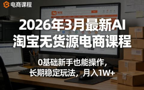2026年3月最新AI淘宝无货源电商课程，0基础新手也能操作，长期稳定玩法，月入1W+（更新0410）